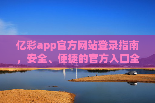 亿彩app官方网站登录指南，安全、便捷的官方入口全解析，亿彩app官方登录入口，安全便捷的登录指南全解析