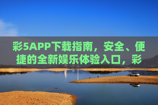 彩5APP下载指南，安全、便捷的全新娱乐体验入口，彩5APP下载指南，安全便捷的全新娱乐入口