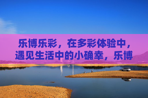 乐博乐彩，在多彩体验中，遇见生活中的小确幸，乐博乐彩，多彩体验，遇见生活小确幸