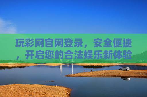玩彩网官网登录，安全便捷，开启您的合法娱乐新体验，玩彩网官网登录，安全便捷开启合法娱乐新体验