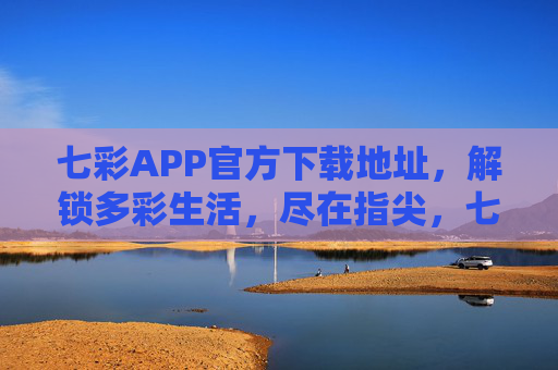 七彩APP官方下载地址，解锁多彩生活，尽在指尖，七彩APP官方下载，解锁多彩生活
