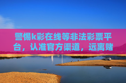 警惕k彩在线等非法彩票平台，认准官方渠道，远离赌博风险，警惕非法彩票平台 认准官方渠道远离赌博风险