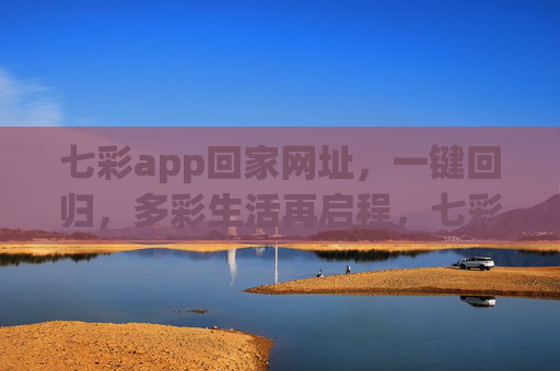七彩app回家网址,一键回归,多彩生活再启程,七彩app回家网址,一键回归,多彩生活再启程 七彩app回家网址,一键回归,多彩生活再启程,七彩app回家网址,一键回归,多彩生活再启程
