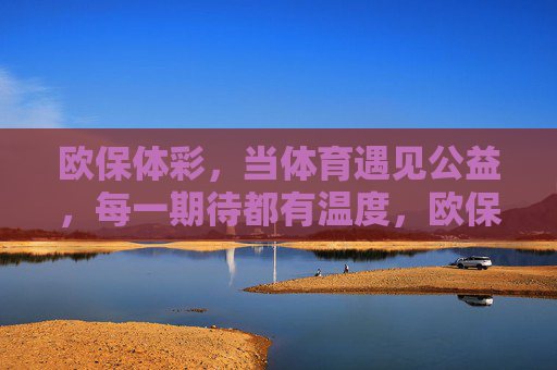 欧保体彩,当体育遇见公益,每一期待都有温度,欧保体彩,体育遇见公益,期待皆有温度 欧保体彩,当体育遇见公益,每一期待都有温度,欧保体彩,体育遇见公益,期待皆有温度