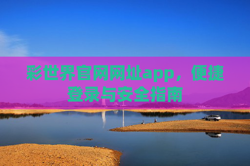 彩世界官网网址app，便捷登录与安全指南