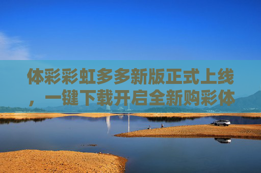 体彩彩虹多多新版正式上线，一键下载开启全新购彩体验，体彩彩虹多多新版上线 一键下载开启全新购彩体验