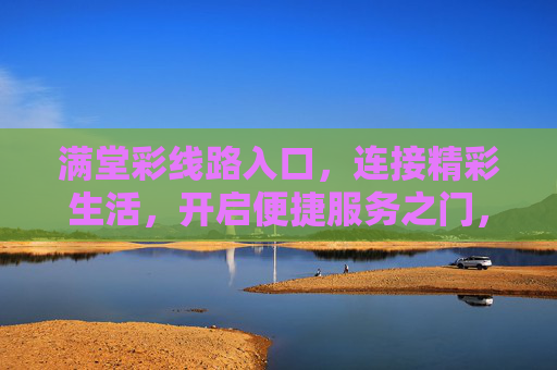 满堂彩线路入口，连接精彩生活，开启便捷服务之门，满堂彩线路入口，连接精彩生活，开启便捷服务之门