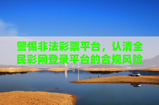 警惕非法彩票平台，认清全民彩网登录平台的合规风险与正确购彩途径，警惕非法彩票平台，全民彩网合规风险与正确购彩指引