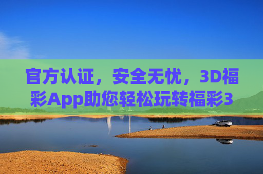 官方认证，安全无忧，3D福彩App助您轻松玩转福彩3D，官方认证安全无忧，3D福彩App轻松玩转福彩3D