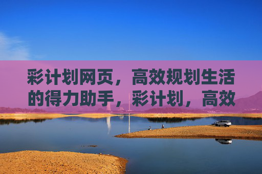 彩计划网页，高效规划生活的得力助手，彩计划，高效规划生活的得力助手