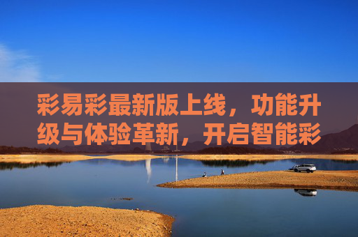 彩易彩最新版上线，功能升级与体验革新，开启智能彩绘新篇章，彩易彩最新版上线，功能升级与体验革新，开启智能彩绘新篇章