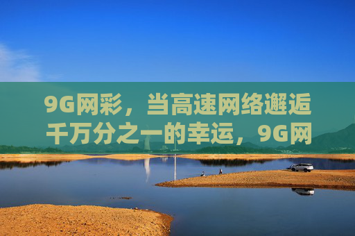 9G网彩，当高速网络邂逅千万分之一的幸运，9G网彩，高速邂逅千万分之一幸运