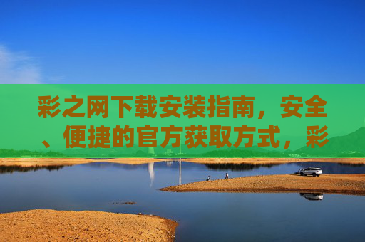 彩之网下载安装指南，安全、便捷的官方获取方式，彩之网官方下载安装指南，安全便捷获取方式
