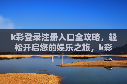 k彩登录注册入口全攻略，轻松开启您的娱乐之旅，k彩登录注册入口全攻略，轻松开启娱乐之旅