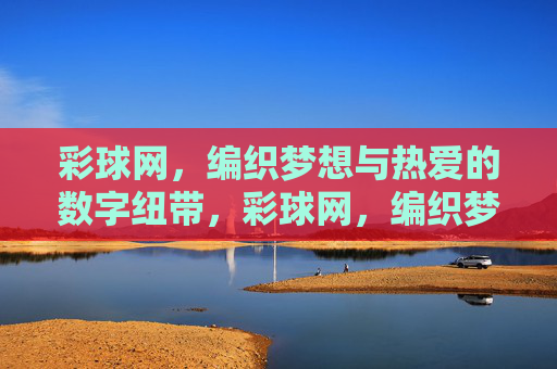 彩球网，编织梦想与热爱的数字纽带，彩球网，编织梦想与热爱的数字纽带