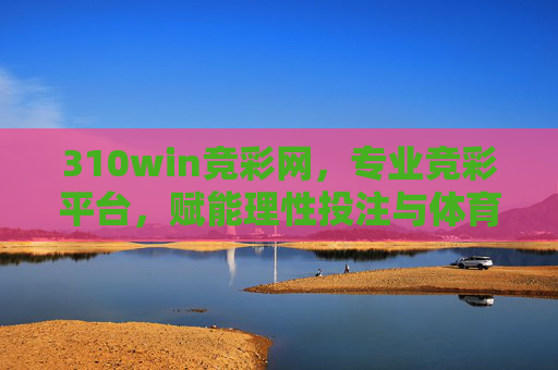 310win竞彩网,专业竞彩平台,赋能理性投注与体育激情,310win竞彩网,理性投注与体育激情的专业赋能 310win竞彩网,专业竞彩平台,赋能理性投注与体育激情,310win竞彩网,理性投注与体育激情的专业赋能