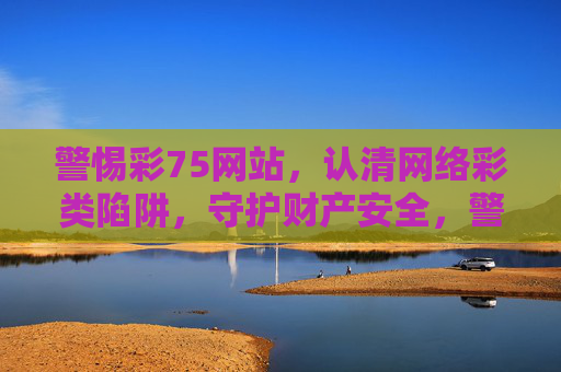 警惕彩75网站，认清网络彩类陷阱，守护财产安全，警惕彩75网站陷阱，守护网络财产安全