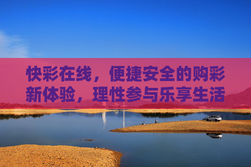 快彩在线，便捷安全的购彩新体验，理性参与乐享生活，快彩在线，便捷安全购彩新体验，理性乐享生活