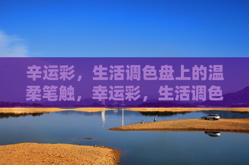 辛运彩，生活调色盘上的温柔笔触，幸运彩，生活调色盘的温柔笔触