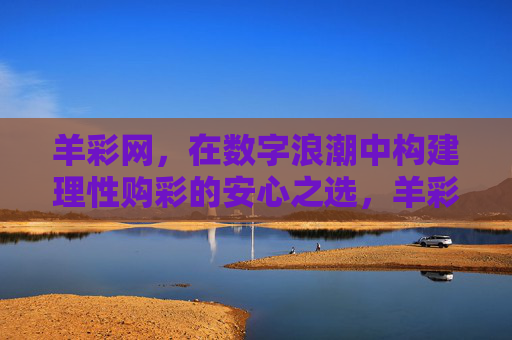 羊彩网，在数字浪潮中构建理性购彩的安心之选，羊彩网，数字浪潮中构建理性购彩安心之选