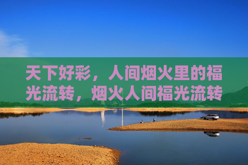 天下好彩，人间烟火里的福光流转，烟火人间福光流转