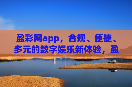 盈彩网app，合规、便捷、多元的数字娱乐新体验，盈彩网app，合规、便捷、多元的数字娱乐新体验
