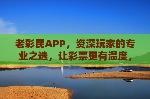 老彩民APP，资深玩家的专业之选，让彩票更有温度，老彩民APP，资深玩家的专业之选，让彩票更有温度