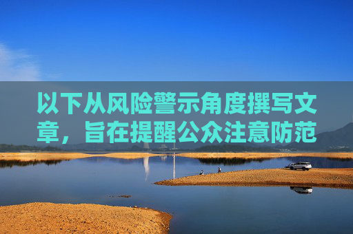 以下从风险警示角度撰写文章，旨在提醒公众注意防范，警惕风险陷阱，公众需加强防范