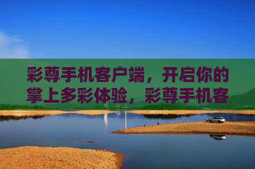 彩尊手机客户端，开启你的掌上多彩体验，彩尊手机客户端，开启掌上多彩体验
