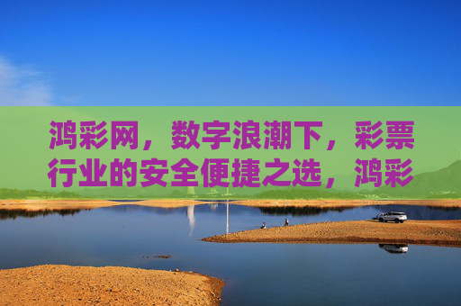 鸿彩网，数字浪潮下，彩票行业的安全便捷之选，鸿彩网，数字浪潮下彩票安全便捷之选
