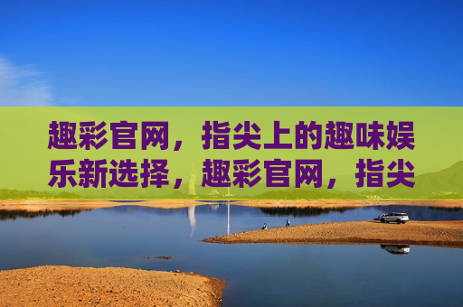 趣彩官网，指尖上的趣味娱乐新选择，趣彩官网，指尖上的趣味娱乐新选择