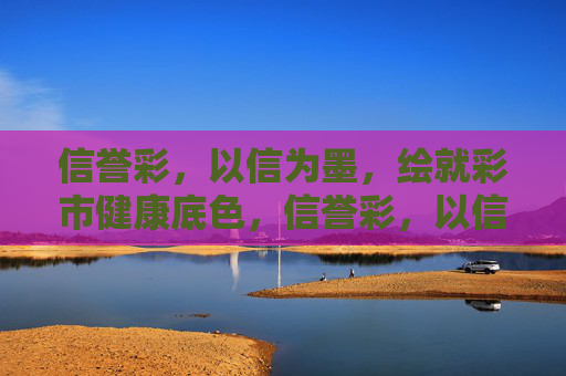 信誉彩，以信为墨，绘就彩市健康底色，信誉彩，以信为墨，绘彩市健康底色