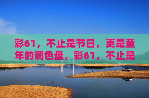 彩61，不止是节日，更是童年的调色盘，彩61，不止是节日，更是童年的调色盘