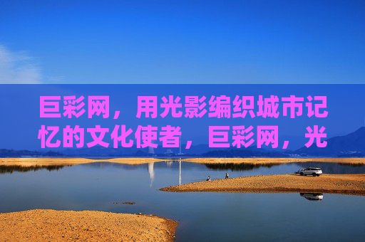 巨彩网，用光影编织城市记忆的文化使者，巨彩网，光影编织城市记忆的文化使者