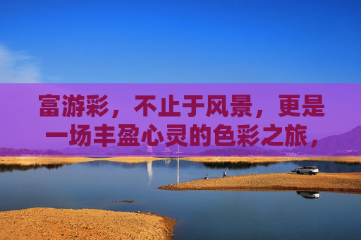 富游彩，不止于风景，更是一场丰盈心灵的色彩之旅，富游彩，丰盈心灵的色彩之旅