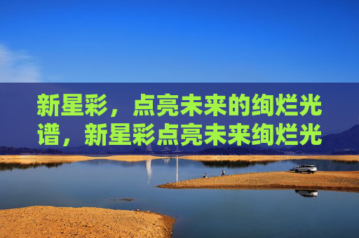 新星彩，点亮未来的绚烂光谱，新星彩点亮未来绚烂光谱