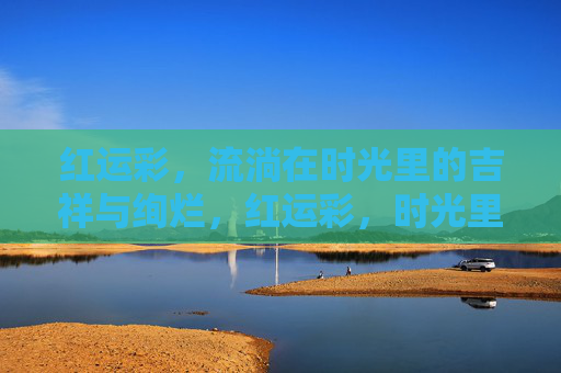 红运彩，流淌在时光里的吉祥与绚烂，红运彩，时光里的吉祥绚烂