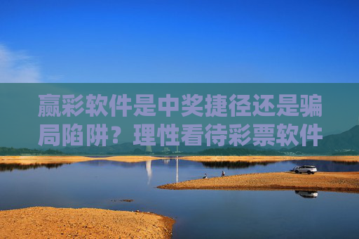 赢彩软件是中奖捷径还是骗局陷阱？理性看待彩票软件的真相，赢彩软件，中奖捷径还是骗局陷阱？理性看待真相
