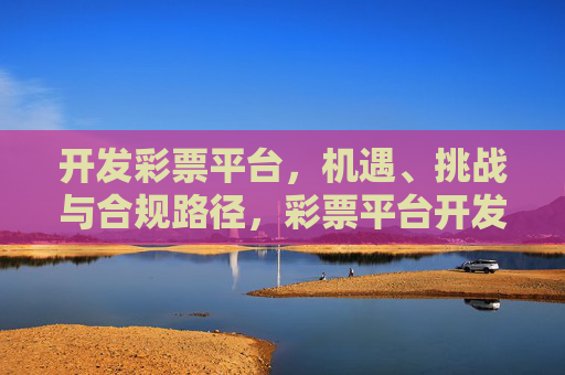 开发彩票平台，机遇、挑战与合规路径，彩票平台开发，机遇、挑战及合规路径