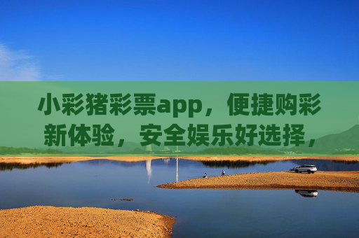 小彩猪彩票app，便捷购彩新体验，安全娱乐好选择，小彩猪彩票app，便捷安全购彩新体验
