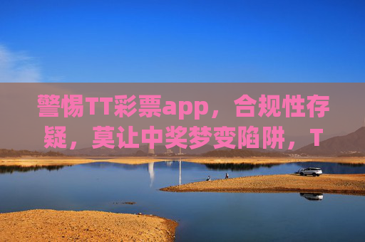 警惕TT彩票app，合规性存疑，莫让中奖梦变陷阱，TT彩票app合规性存疑，警惕中奖梦变陷阱
