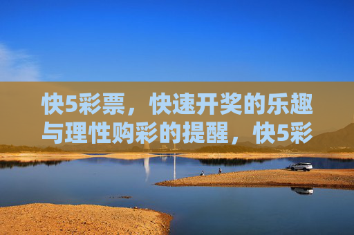 快5彩票，快速开奖的乐趣与理性购彩的提醒，快5彩票，乐趣相伴，理性购彩提醒
