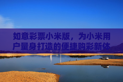 如意彩票小米版，为小米用户量身打造的便捷购彩新体验，如意彩票小米版，小米用户便捷购彩新体验