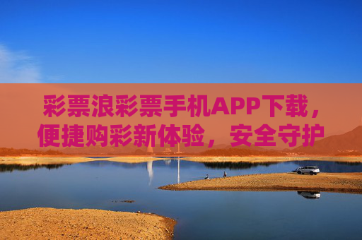 彩票浪彩票手机APP下载，便捷购彩新体验，安全守护每一注希望，彩票浪APP下载，便捷安全购彩，守护每一注希望