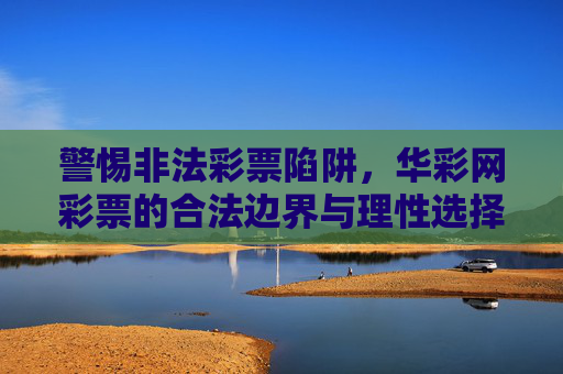 警惕非法彩票陷阱,华彩网彩票的合法边界与理性选择,华彩网彩票,警惕非法陷阱,明晰合法边界与理性选择 警惕非法彩票陷阱,华彩网彩票的合法边界与理性选择,华彩网彩票,警惕非法陷阱,明晰合法边界与理性选择