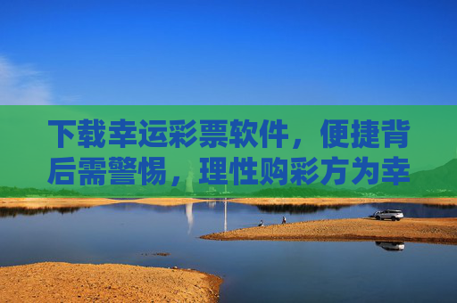 下载幸运彩票软件，便捷背后需警惕，理性购彩方为幸运真谛，便捷购彩需警惕，理性方为幸运真谛