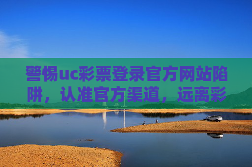 警惕uc彩票登录官方网站陷阱，认准官方渠道，远离彩票诈骗，警惕uc彩票登录官网陷阱，认准官方渠道，远离诈骗