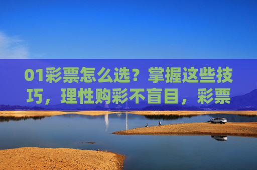 01彩票怎么选?掌握这些技巧,理性购彩不盲目,彩票选择技巧,理性购彩不盲目 01彩票怎么选?掌握这些技巧,理性购彩不盲目,彩票选择技巧,理性购彩不盲目