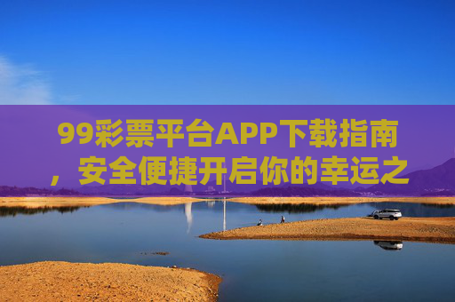 99彩票平台APP下载指南，安全便捷开启你的幸运之旅，99彩票平台APP下载指南，安全便捷开启幸运之旅