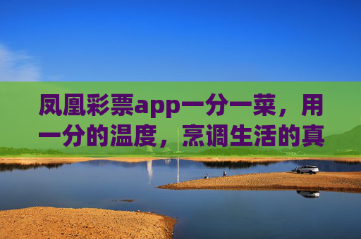 凤凰彩票app一分一菜,用一分的温度,烹调生活的真滋味,凤凰彩票app一分一菜,一分温度,烹调生活真滋味 凤凰彩票app一分一菜,用一分的温度,烹调生活的真滋味,凤凰彩票app一分一菜,一分温度,烹调生活真滋味